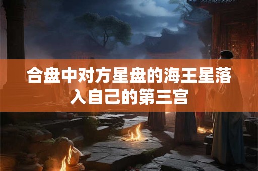 合盘中对方星盘的海王星落入自己的第三宫