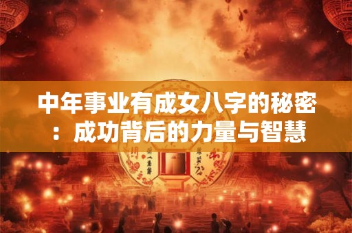 中年事业有成女八字的秘密:成功背后的力量与智慧 中年事业有成女八字的秘密:成功背后的力量与智慧