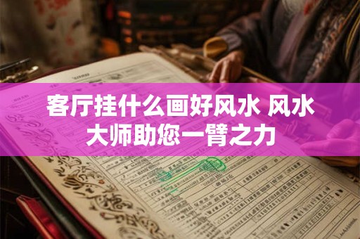 客厅挂什么画好风水 风水大师助您一臂之力 客厅挂什么画好风水 风水大师助您一臂之力