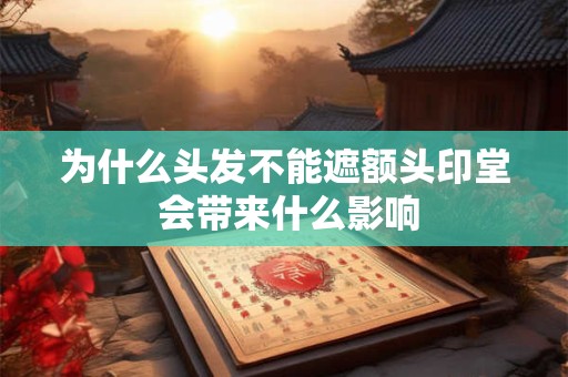 详细阅读:为什么头发不能遮额头印堂 会带来什么影响 为什么头发不能遮额头印堂 会带来什么影响