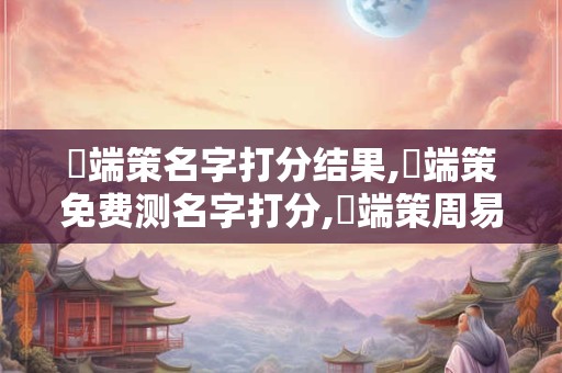 馬端策名字打分结果,馬端策免费测名字打分,馬端策周易免费测名字打分