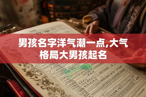 男孩名字洋气潮一点,大气格局大男孩起名