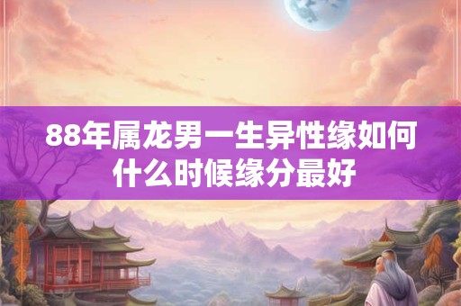 88年属龙男一生异性缘如何 什么时候缘分最好 88年属龙男一生异性缘如何 什么时候缘分最好