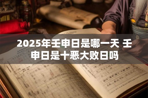 2025年壬申日是哪一天 壬申日是十恶大败日吗