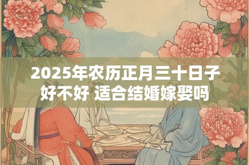2025年农历正月三十日子好不好 适合结婚嫁娶吗