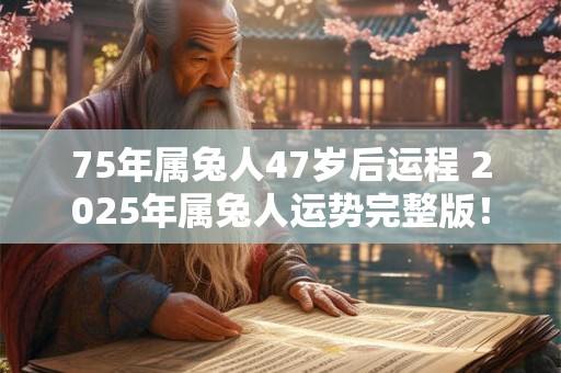75年属兔人47岁后运程 2025年属兔人运势完整版！