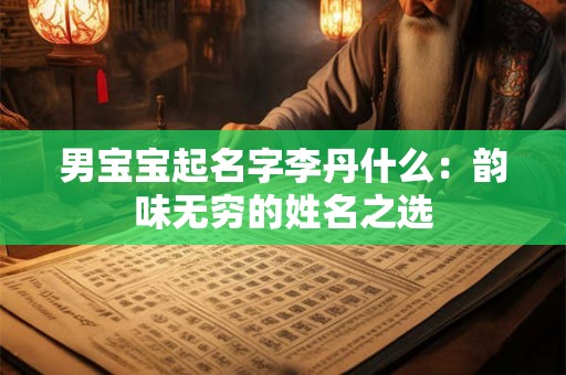 男宝宝起名字李丹什么:韵味无穷的姓名之选 男宝宝起名字李丹什么:韵味无穷的姓名之选