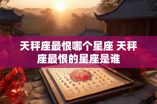 天秤座最恨哪个星座 天秤座最恨的星座是谁