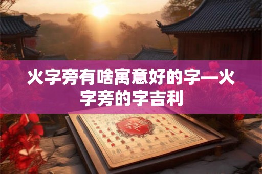 火字旁有啥寓意好的字—火字旁的字吉利