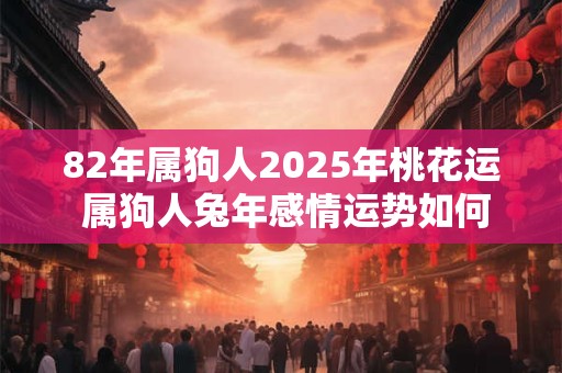 82年属狗人2025年桃花运 属狗人兔年感情运势如何