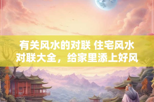 有关风水的对联 住宅风水对联大全，给家里添上好风水