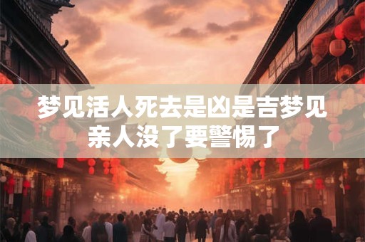 梦见活人死去是凶是吉梦见亲人没了要警惕了