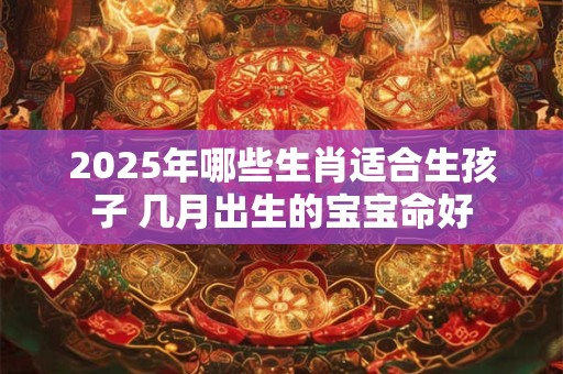 2025年哪些生肖适合生孩子 几月出生的宝宝命好