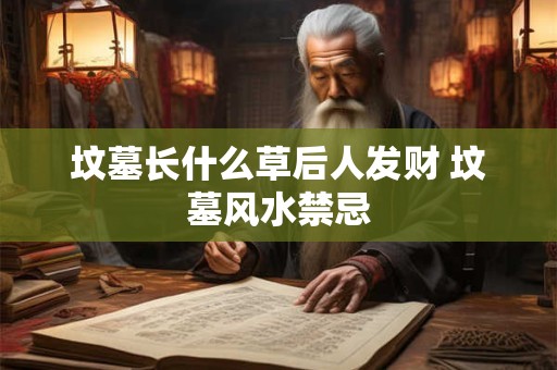 详细阅读:坟墓长什么草后人发财 坟墓风水禁忌 坟墓长什么草后人发财 坟墓风水禁忌