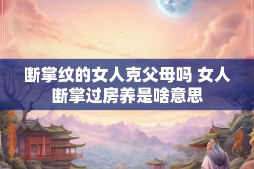 断掌纹的女人克父母吗 女人断掌过房养是啥意思
