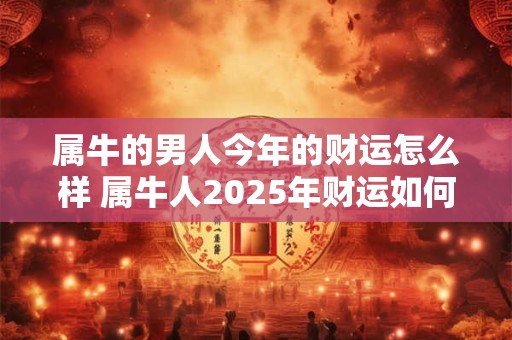 属牛的男人今年的财运怎么样 属牛人2025年财运如何