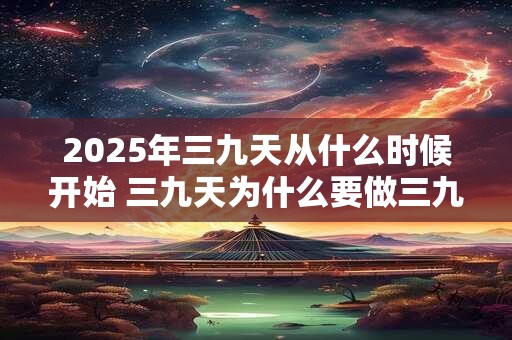 2025年三九天从什么时候开始 三九天为什么要做三九灸