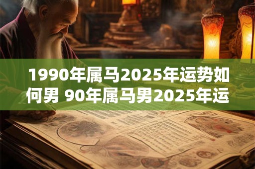 1990年属马2025年运势如何男 90年属马男2025年运势如何