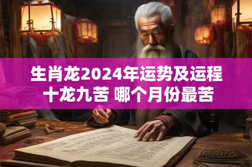 生肖龙2024年运势及运程 十龙九苦 哪个月份最苦