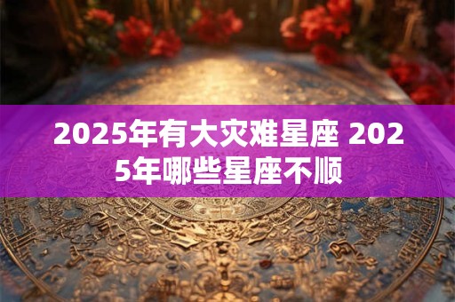2025年有大灾难星座 2025年哪些星座不顺