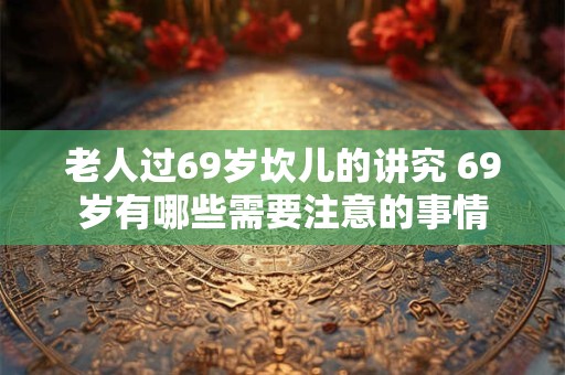 老人过69岁坎儿的讲究 69岁有哪些需要注意的事情