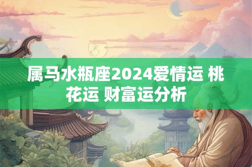 属马水瓶座2024爱情运 桃花运 财富运分析