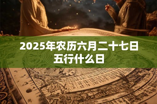 2025年农历六月二十七日五行什么日