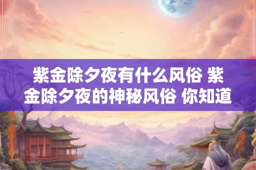 紫金除夕夜有什么风俗 紫金除夕夜的神秘风俗 你知道多少