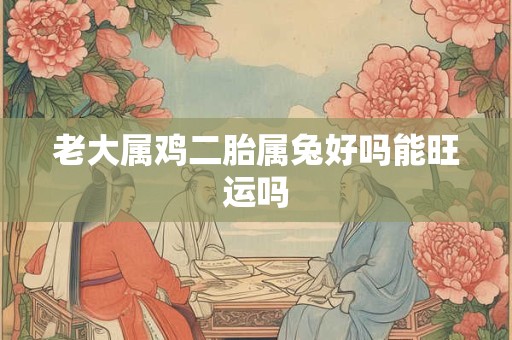 老大属鸡二胎属兔好吗能旺运吗
