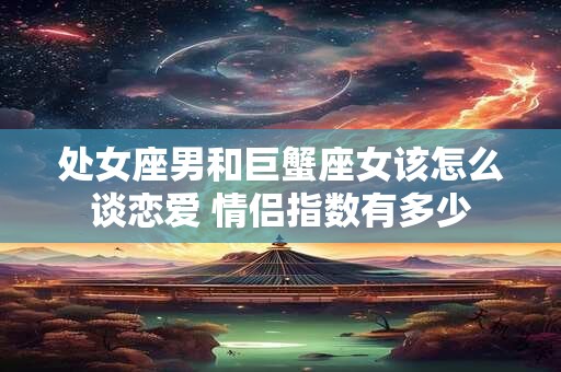 处女座男和巨蟹座女该怎么谈恋爱 情侣指数有多少