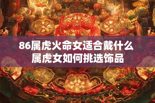 86属虎火命女适合戴什么 属虎女如何挑选饰品
