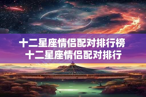 十二星座情侣配对排行榜 十二星座情侣配对排行