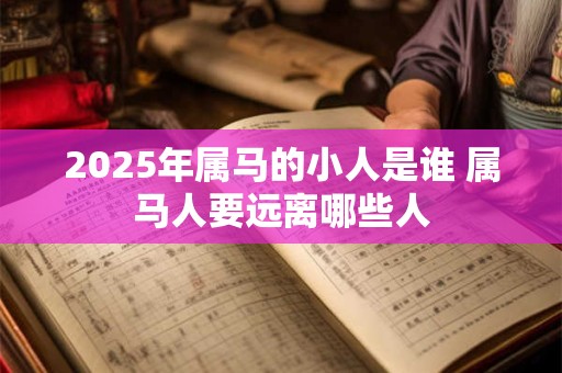 2025年属马的小人是谁 属马人要远离哪些人 2025年属马的小人是谁 属马人要远离哪些人