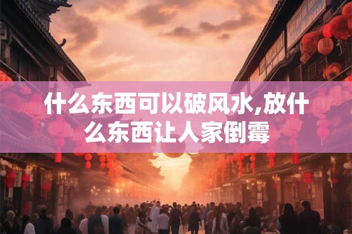 什么东西可以破风水,放什么东西让人家倒霉