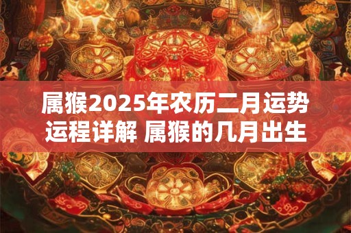 属猴2025年农历二月运势运程详解 属猴的几月出生最好命