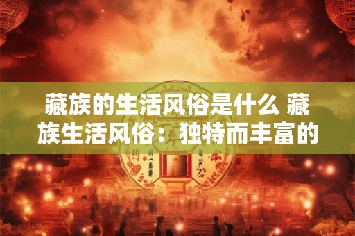 藏族的生活风俗是什么 藏族生活风俗：独特而丰富的文化画卷