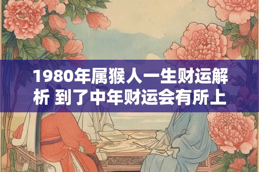 1980年属猴人一生财运解析 到了中年财运会有所上升