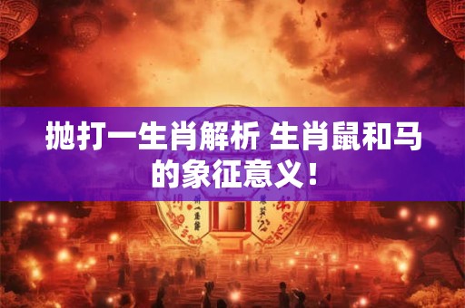 抛打一生肖解析 生肖鼠和马的象征意义！