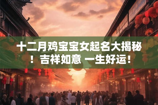 十二月鸡宝宝女起名大揭秘！吉祥如意 一生好运！