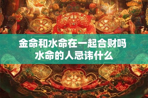 金命和水命在一起合财吗 水命的人忌讳什么