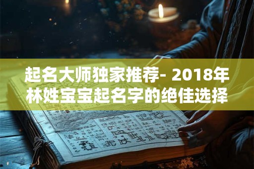 起名大师独家推荐- 2018年林姓宝宝起名字的绝佳选择! 起名大师独家推荐- 2018年林姓宝宝起名字的绝佳选择!