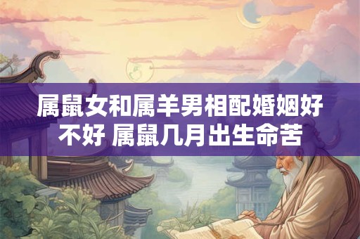 属鼠女和属羊男相配婚姻好不好 属鼠几月出生命苦