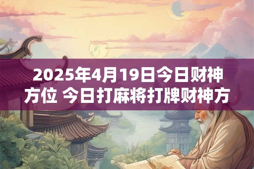 2025年4月19日今日财神方位 今日打麻将打牌财神方位！