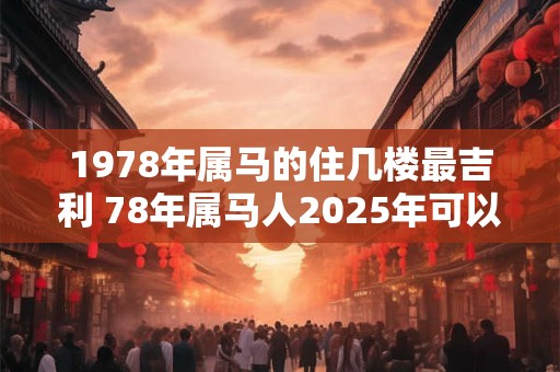 1978年属马的住几楼最吉利 78年属马人2025年可以买房吗