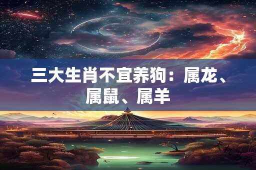 三大生肖不宜养狗：属龙、属鼠、属羊
