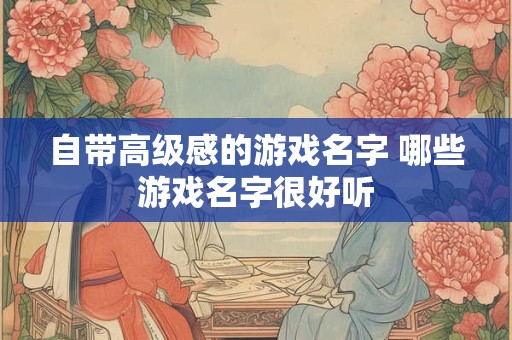 自带高级感的游戏名字 哪些游戏名字很好听