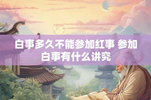 白事多久不能参加红事 参加白事有什么讲究
