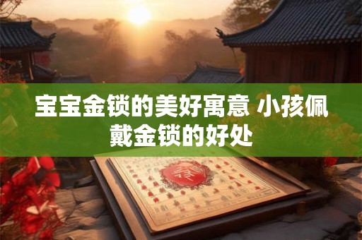 宝宝金锁的美好寓意 小孩佩戴金锁的好处