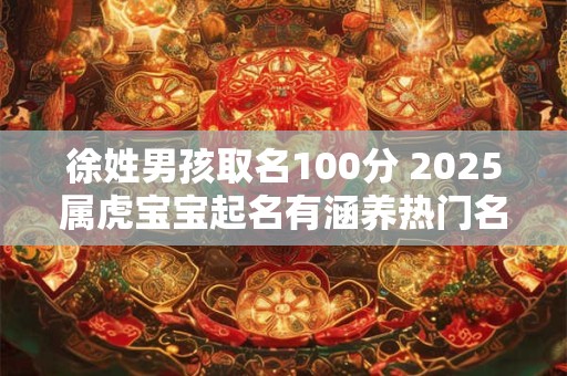 徐姓男孩取名100分 2025属虎宝宝起名有涵养热门名