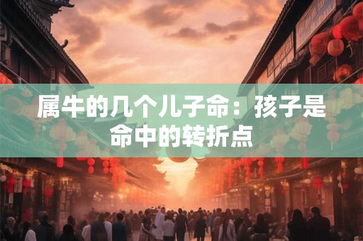 属牛的几个儿子命：孩子是命中的转折点